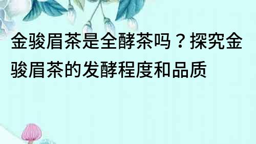 金駿眉茶是全酵茶嗎？探究金駿眉茶的發酵程度和品質