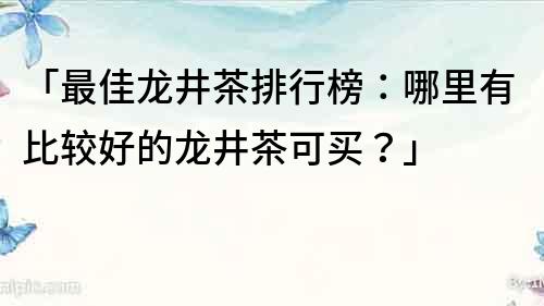「最佳龍井茶排行榜：哪里有比較好的龍井茶可買？」