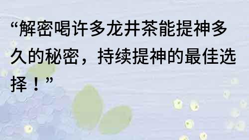 “解密喝許多龍井茶能提神多久的秘密，持續提神的最佳選擇！”
