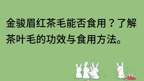 金駿眉紅茶毛能否食用？了解茶葉毛的功效與食用方法。