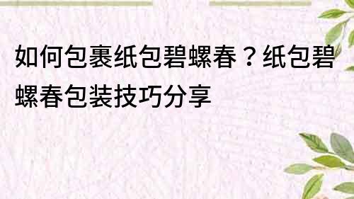 如何包裹紙包碧螺春？紙包碧螺春包裝技巧分享
