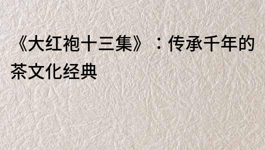 《大紅袍十三集》：傳承千年的茶文化經典