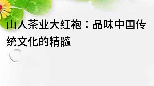 山人茶業大紅袍：品味中國傳統文化的精髓