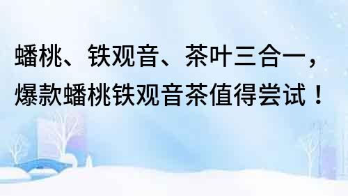 蟠桃、鐵觀音、茶葉三合一，爆款蟠桃鐵觀音茶值得嘗試！