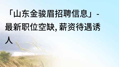 「山東金駿眉招聘信息」- 最新職位空缺, 薪資待遇誘人