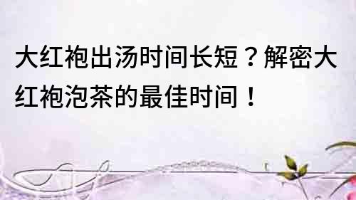 大紅袍出湯時間長短？解密大紅袍泡茶的最佳時間！
