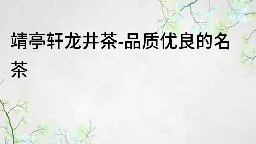 靖亭軒龍井茶-品質優良的名茶