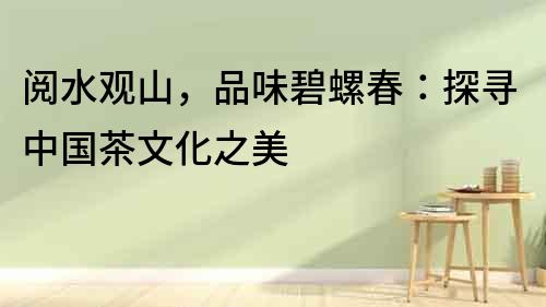 閱水觀山，品味碧螺春：探尋中國(guó)茶文化之美