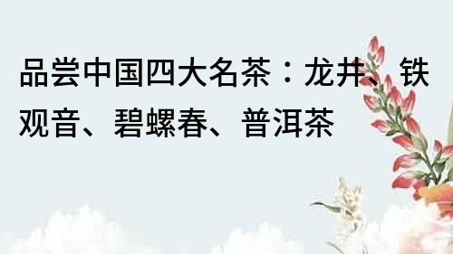 品嘗中國四大名茶：龍井、鐵觀音、碧螺春、普洱茶