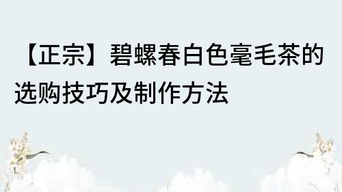 【正宗】碧螺春白色毫毛茶的選購技巧及制作方法