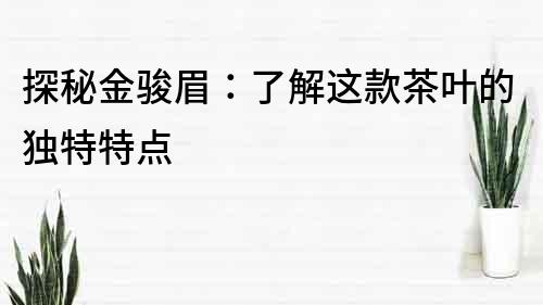 探秘金駿眉：了解這款茶葉的獨(dú)特特點(diǎn)