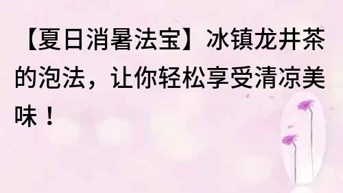 【夏日消暑法寶】冰鎮龍井茶的泡法，讓你輕松享受清涼美味！