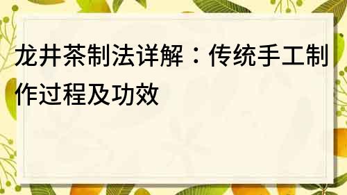 龍井茶制法詳解：傳統(tǒng)手工制作過程及功效