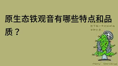 原生態鐵觀音有哪些特點和品質？