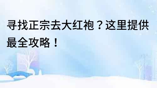 尋找正宗去大紅袍？這里提供最全攻略！