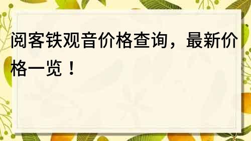 閱客鐵觀音價格查詢，最新價格一覽！