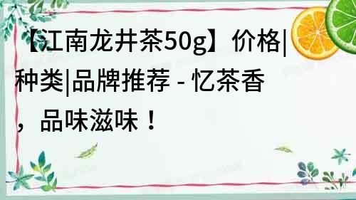 【江南龍井茶50g】價格|種類|品牌推薦 - 憶茶香，品味滋味！