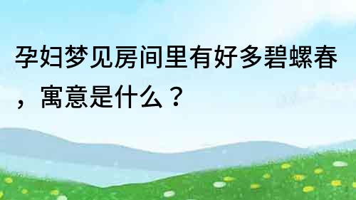 孕婦夢見房間里有好多碧螺春，寓意是什么？