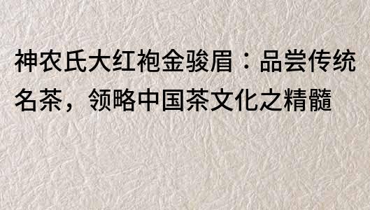 神農(nóng)氏大紅袍金駿眉：品嘗傳統(tǒng)名茶，領(lǐng)略中國茶文化之精髓