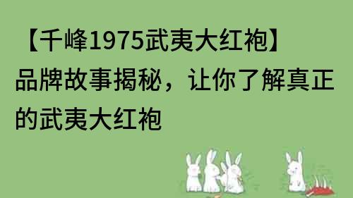【千峰1975武夷大紅袍】品牌故事揭秘，讓你了解真正的武夷大紅袍