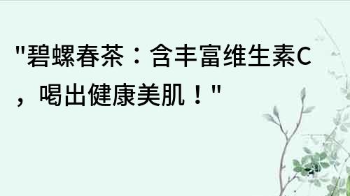 碧螺春茶：含豐富維生素C，喝出健康美肌！