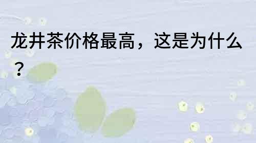 龍井茶價格最高，這是為什么？