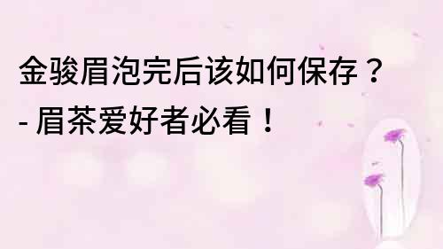 金駿眉泡完后該如何保存？ - 眉茶愛好者必看！