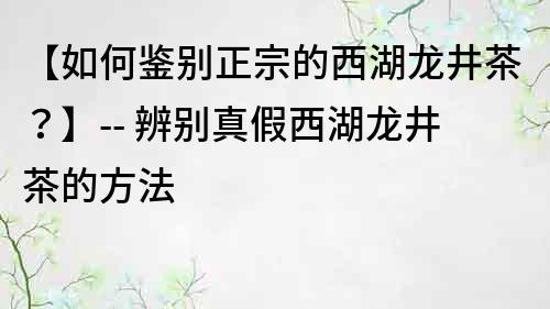 【如何鑒別正宗的西湖龍井茶？】-- 辨別真假西湖龍井茶的方法