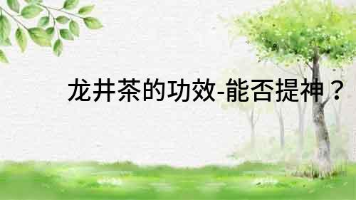 龍井茶的功效-能否提神？
