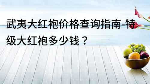 武夷大紅袍價格查詢指南-特級大紅袍多少錢？