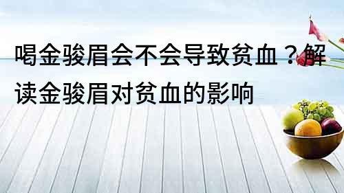 喝金駿眉會不會導致貧血？解讀金駿眉對貧血的影響