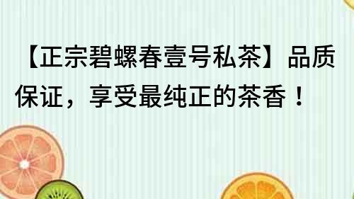 【正宗碧螺春壹號私茶】品質保證，享受最純正的茶香！