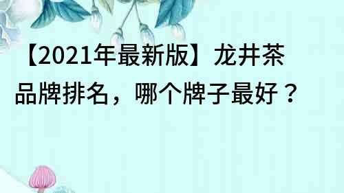【2021年最新版】龍井茶品牌排名，哪個牌子最好？