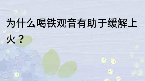 為什么喝鐵觀音有助于緩解上火？