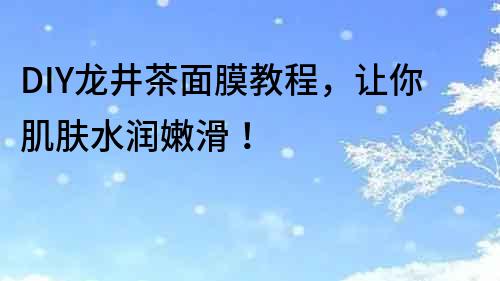 DIY龍井茶面膜教程，讓你肌膚水潤嫩滑！