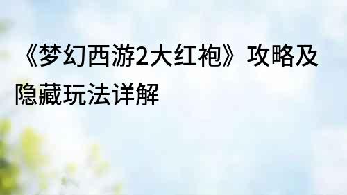 《夢幻西游2大紅袍》攻略及隱藏玩法詳解