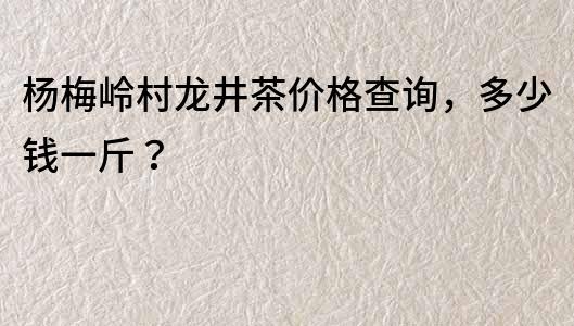 楊梅嶺村龍井茶價格查詢，多少錢一斤？