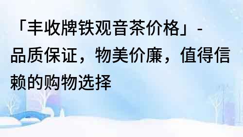 「豐收牌鐵觀音茶價(jià)格」- 品質(zhì)保證，物美價(jià)廉，值得信賴的購(gòu)物選擇