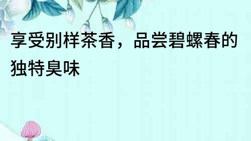 享受別樣茶香，品嘗碧螺春的獨特臭味