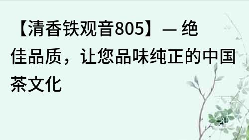 【清香鐵觀音805】— 絕佳品質(zhì)，讓您品味純正的中國茶文化