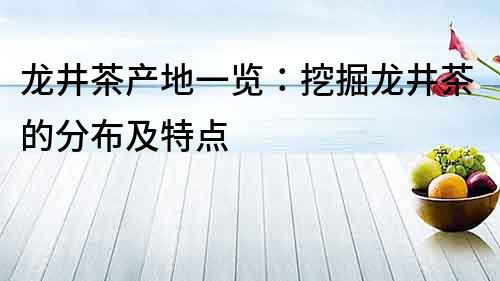 龍井茶產(chǎn)地一覽：挖掘龍井茶的分布及特點(diǎn)