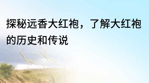 探秘遠香大紅袍，了解大紅袍的歷史和傳說