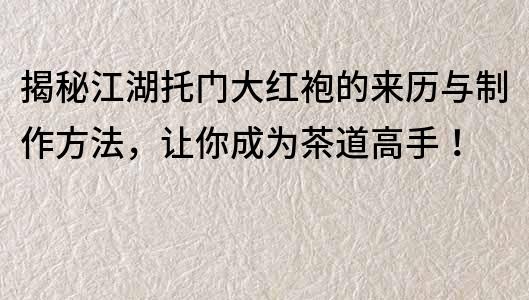 揭秘江湖托門大紅袍的來歷與制作方法，讓你成為茶道高手！