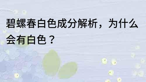 碧螺春白色成分解析，為什么會有白色？