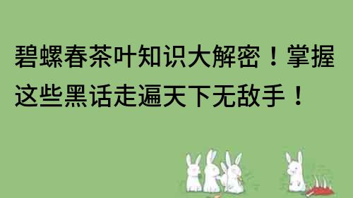 碧螺春茶葉知識大解密！掌握這些黑話走遍天下無敵手！