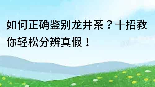 如何正確鑒別龍井茶？十招教你輕松分辨真假！