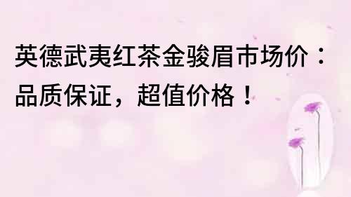 英德武夷紅茶金駿眉市場價：品質保證，超值價格！