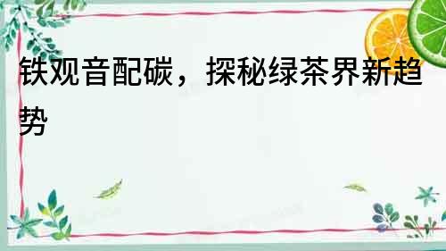 鐵觀音配碳，探秘綠茶界新趨勢