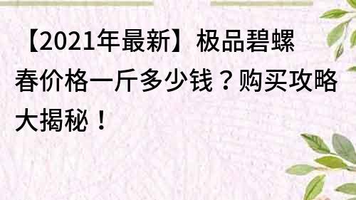 【2021年最新】極品碧螺春價格一斤多少錢？購買攻略大揭秘！