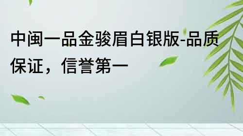 中閩一品金駿眉白銀版-品質(zhì)保證，信譽(yù)第一
